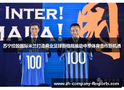 苏宁控股国际米兰打造商业足球新格局推动中意体育合作新机遇