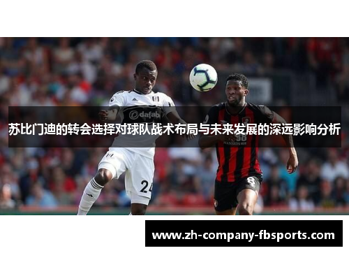 苏比门迪的转会选择对球队战术布局与未来发展的深远影响分析 苏比门迪的转会选择对球队战术布局与未来发展的深远影响分析