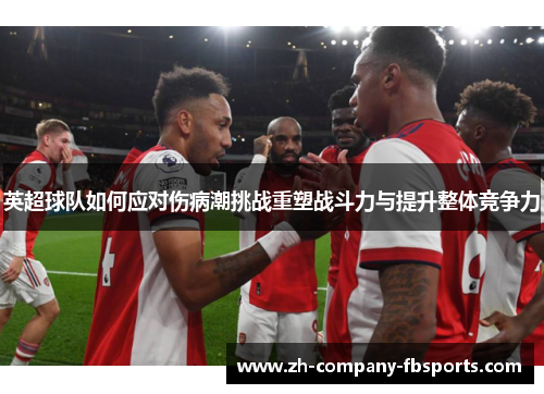 英超球队如何应对伤病潮挑战重塑战斗力与提升整体竞争力 英超球队如何应对伤病潮挑战重塑战斗力与提升整体竞争力