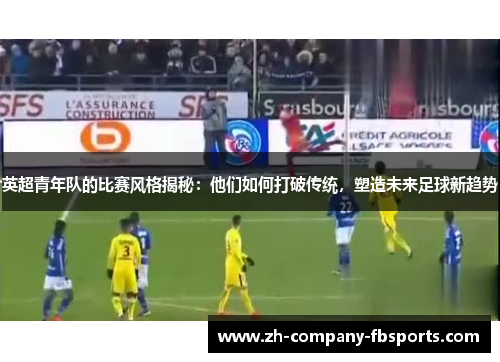 英超青年队的比赛风格揭秘:他们如何打破传统,塑造未来足球新趋势 英超青年队的比赛风格揭秘:他们如何打破传统,塑造未来足球新趋势
