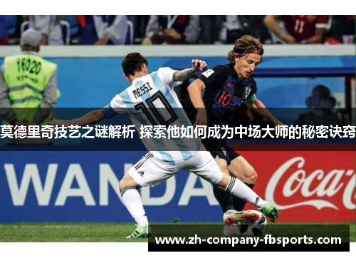 莫德里奇技艺之谜解析 探索他如何成为中场大师的秘密诀窍 莫德里奇技艺之谜解析 探索他如何成为中场大师的秘密诀窍