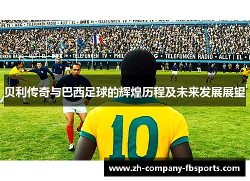 贝利传奇与巴西足球的辉煌历程及未来发展展望