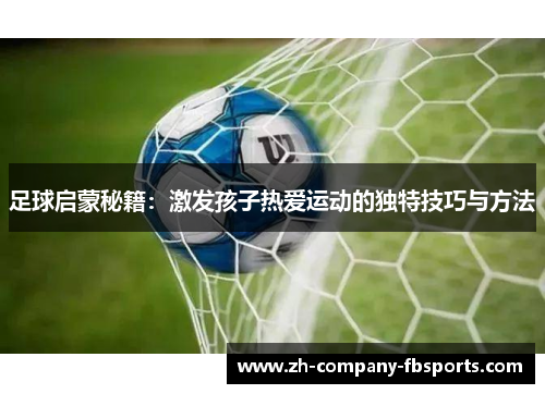 足球启蒙秘籍：激发孩子热爱运动的独特技巧与方法