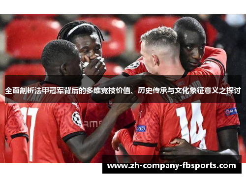 全面剖析法甲冠军背后的多维竞技价值、历史传承与文化象征意义之探讨