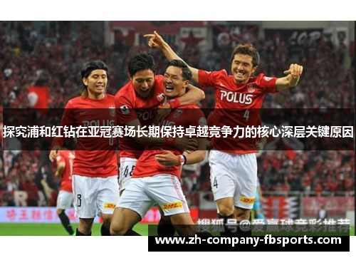 探究浦和红钻在亚冠赛场长期保持卓越竞争力的核心深层关键原因