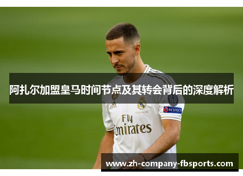 阿扎尔加盟皇马时间节点及其转会背后的深度解析