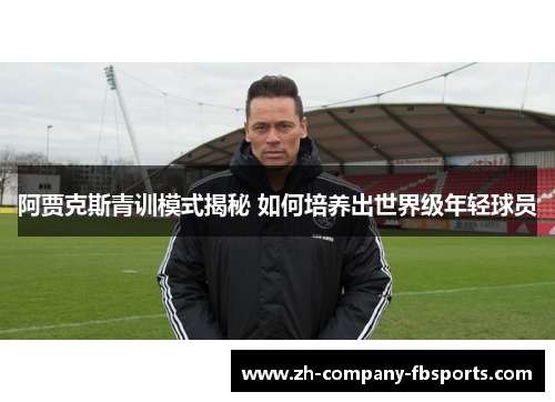 阿贾克斯青训模式揭秘 如何培养出世界级年轻球员 阿贾克斯青训模式揭秘 如何培养出世界级年轻球员