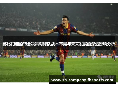 苏比门迪的转会决策对球队战术布局与未来发展的深远影响分析