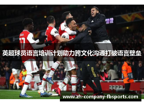 英超球员语言培训计划助力跨文化沟通打破语言壁垒 英超球员语言培训计划助力跨文化沟通打破语言壁垒