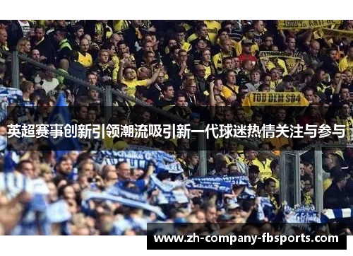 英超赛事创新引领潮流吸引新一代球迷热情关注与参与