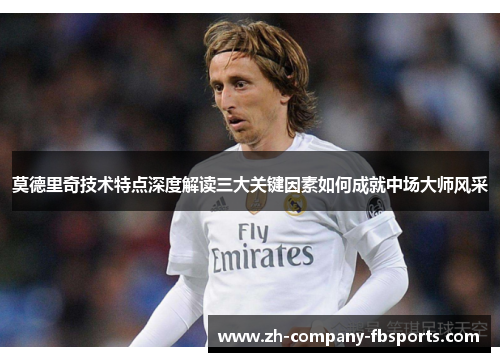 莫德里奇技术特点深度解读三大关键因素如何成就中场大师风采