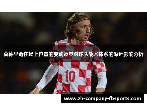 莫德里奇在场上位置的变动及其对球队战术体系的深远影响分析 莫德里奇在场上位置的变动及其对球队战术体系的深远影响分析