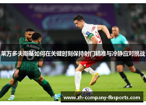 莱万多夫斯基如何在关键时刻保持射门精准与冷静应对挑战