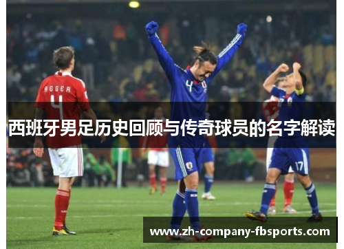 西班牙男足历史回顾与传奇球员的名字解读 西班牙男足历史回顾与传奇球员的名字解读
