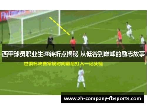 西甲球员职业生涯转折点揭秘 从低谷到巅峰的励志故事 西甲球员职业生涯转折点揭秘 从低谷到巅峰的励志故事