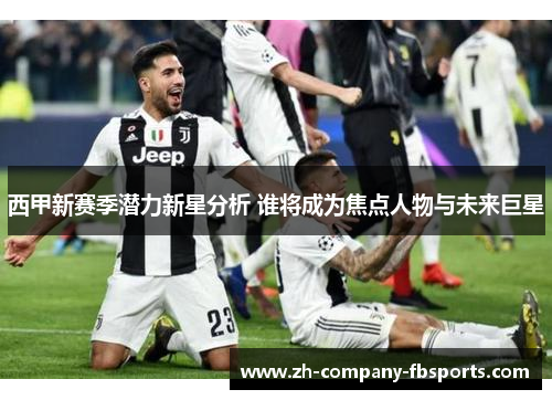 西甲新赛季潜力新星分析 谁将成为焦点人物与未来巨星 西甲新赛季潜力新星分析 谁将成为焦点人物与未来巨星