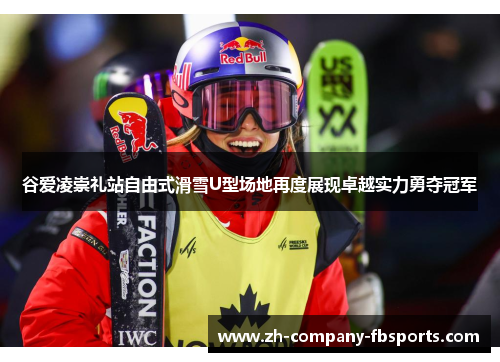 谷爱凌崇礼站自由式滑雪U型场地再度展现卓越实力勇夺冠军