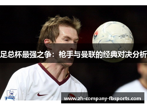 足总杯最强之争:枪手与曼联的经典对决分析 足总杯最强之争:枪手与曼联的经典对决分析