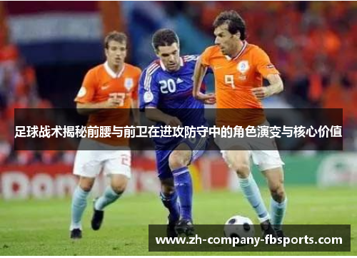 足球战术揭秘前腰与前卫在进攻防守中的角色演变与核心价值 足球战术揭秘前腰与前卫在进攻防守中的角色演变与核心价值