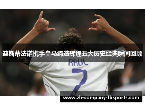 迪斯蒂法诺携手皇马缔造辉煌五大历史经典瞬间回顾