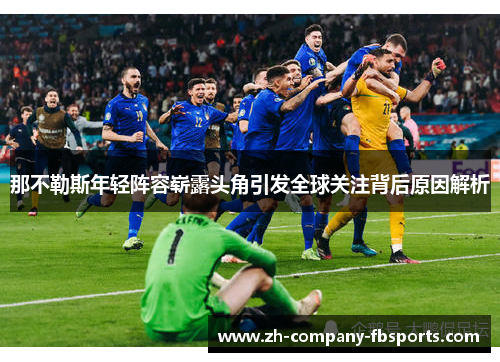 那不勒斯年轻阵容崭露头角引发全球关注背后原因解析 那不勒斯年轻阵容崭露头角引发全球关注背后原因解析