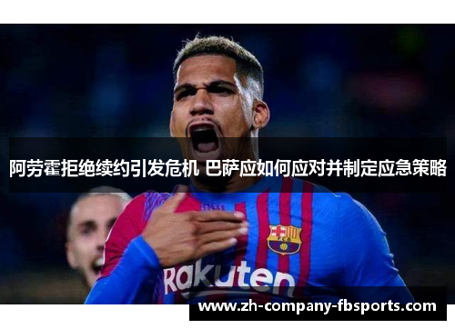 阿劳霍拒绝续约引发危机 巴萨应如何应对并制定应急策略 阿劳霍拒绝续约引发危机 巴萨应如何应对并制定应急策略