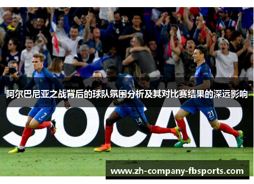 阿尔巴尼亚之战背后的球队氛围分析及其对比赛结果的深远影响
