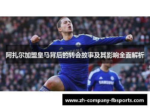 阿扎尔加盟皇马背后的转会故事及其影响全面解析 阿扎尔加盟皇马背后的转会故事及其影响全面解析