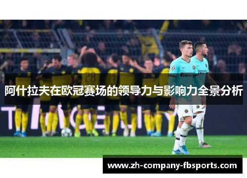 阿什拉夫在欧冠赛场的领导力与影响力全景分析 阿什拉夫在欧冠赛场的领导力与影响力全景分析