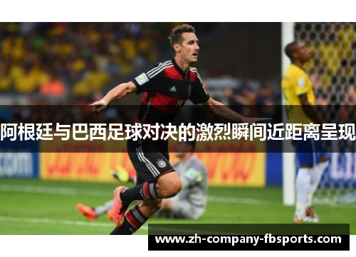 阿根廷与巴西足球对决的激烈瞬间近距离呈现 阿根廷与巴西足球对决的激烈瞬间近距离呈现