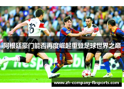 阿根廷豪门能否再度崛起重登足球世界之巅 阿根廷豪门能否再度崛起重登足球世界之巅