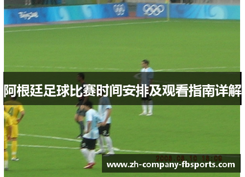 阿根廷足球比赛时间安排及观看指南详解 阿根廷足球比赛时间安排及观看指南详解