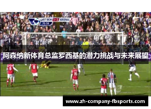 阿森纳新体育总监罗西基的潜力挑战与未来展望 阿森纳新体育总监罗西基的潜力挑战与未来展望