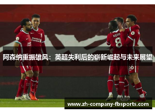 阿森纳重振雄风：英超失利后的崭新崛起与未来展望