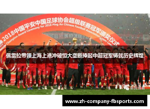 佩雷拉带领上海上港冲破恒大垄断捧起中超冠军铸就历史辉煌