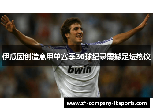伊瓜因创造意甲单赛季36球纪录震撼足坛热议 伊瓜因创造意甲单赛季36球纪录震撼足坛热议