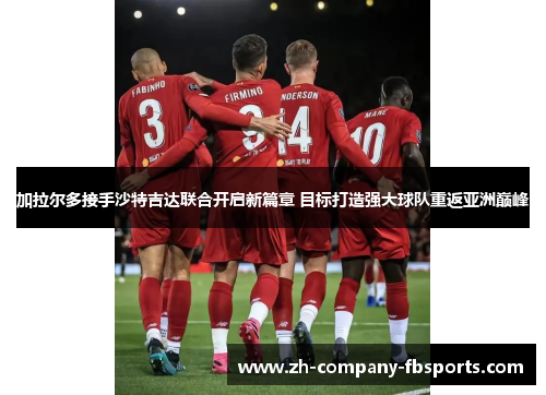 加拉尔多接手沙特吉达联合开启新篇章 目标打造强大球队重返亚洲巅峰 加拉尔多接手沙特吉达联合开启新篇章 目标打造强大球队重返亚洲巅峰