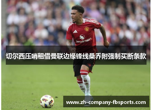 切尔西压哨租借曼联边缘锋线桑乔附强制买断条款 切尔西压哨租借曼联边缘锋线桑乔附强制买断条款