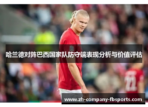 哈兰德对阵巴西国家队防守端表现分析与价值评估 哈兰德对阵巴西国家队防守端表现分析与价值评估