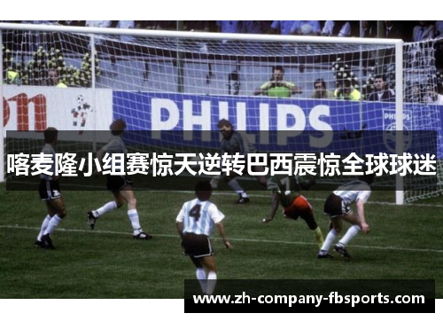 喀麦隆小组赛惊天逆转巴西震惊全球球迷 喀麦隆小组赛惊天逆转巴西震惊全球球迷