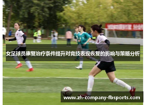女足球员康复治疗条件提升对竞技表现恢复的影响与策略分析 女足球员康复治疗条件提升对竞技表现恢复的影响与策略分析