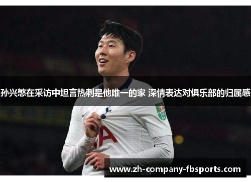 孙兴慜在采访中坦言热刺是他唯一的家 深情表达对俱乐部的归属感 孙兴慜在采访中坦言热刺是他唯一的家 深情表达对俱乐部的归属感