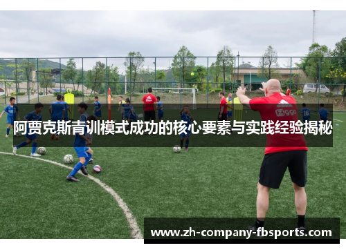 阿贾克斯青训模式成功的核心要素与实践经验揭秘