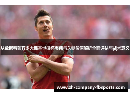 从数据看莱万多夫斯基世俱杯表现与关键价值解析全面评估与战术意义 从数据看莱万多夫斯基世俱杯表现与关键价值解析全面评估与战术意义