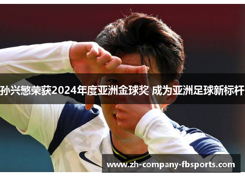 孙兴慜荣获2024年度亚洲金球奖 成为亚洲足球新标杆 孙兴慜荣获2024年度亚洲金球奖 成为亚洲足球新标杆