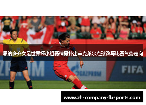 恩纳多齐女足世界杯小组赛神勇扑出辛克莱尔点球改写比赛气势走向