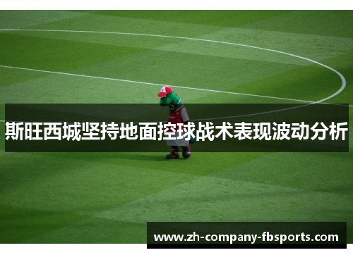 斯旺西城坚持地面控球战术表现波动分析 斯旺西城坚持地面控球战术表现波动分析
