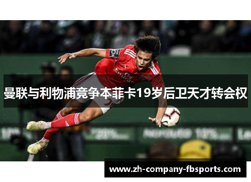 曼联与利物浦竞争本菲卡19岁后卫天才转会权