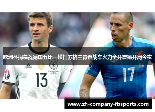 欧洲杯揭幕战德国五比一横扫苏格兰青春战车火力全开震撼开局今夜 欧洲杯揭幕战德国五比一横扫苏格兰青春战车火力全开震撼开局今夜