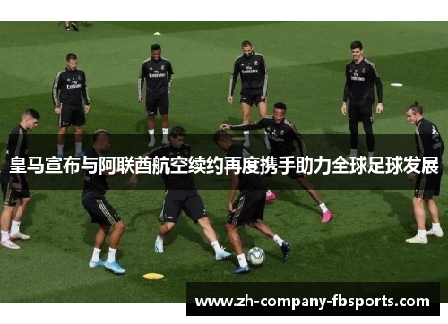 皇马宣布与阿联酋航空续约再度携手助力全球足球发展 皇马宣布与阿联酋航空续约再度携手助力全球足球发展